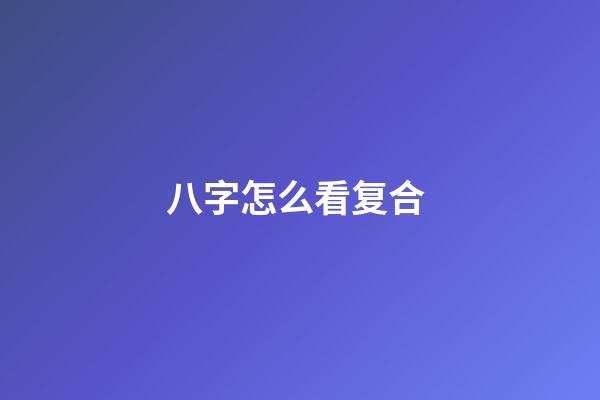八字怎么看复合 (八字看能否复合)-第1张-观点-玄机派